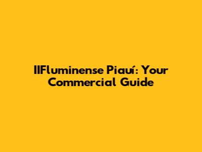 IIFluminense Piauí: Your Commercial Guide