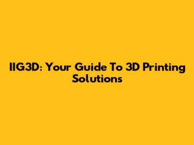 IIG3D: Your Guide To 3D Printing Solutions