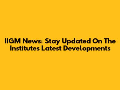 IIGM News: Stay Updated On The Institute's Latest Developments