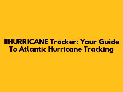IIHURRICANE Tracker: Your Guide To Atlantic Hurricane Tracking