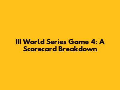 III World Series Game 4: A Scorecard Breakdown
