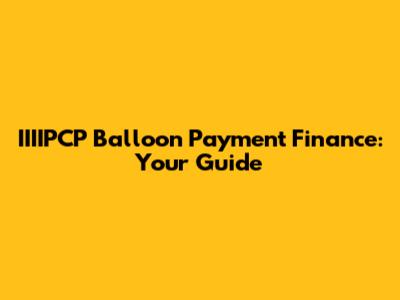 IIIIPCP Balloon Payment Finance: Your Guide