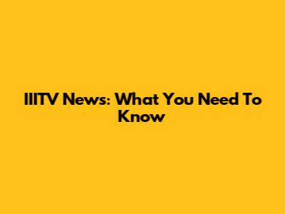 IIITV News: What You Need To Know