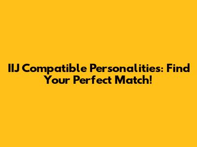 IIJ Compatible Personalities: Find Your Perfect Match!
