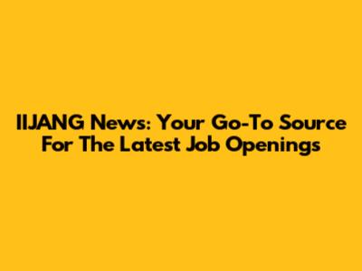 IIJANG News: Your Go-To Source For The Latest Job Openings