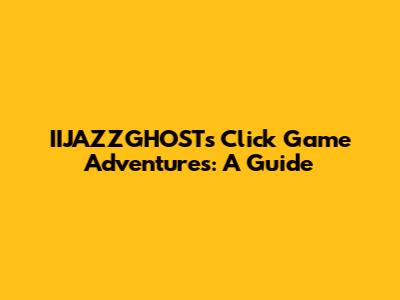 IIJAZZGHOST's Click Game Adventures: A Guide
