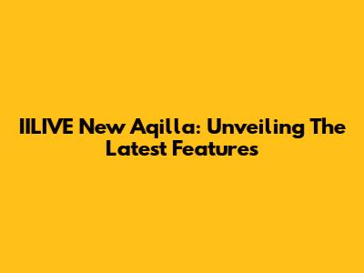 IILIVE New Aqilla: Unveiling The Latest Features