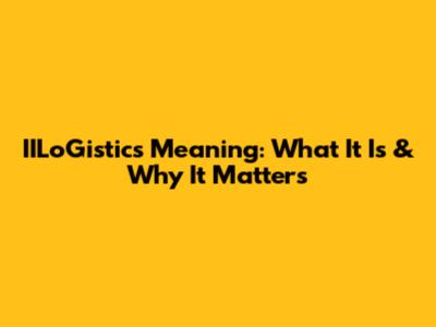 IILoGistics Meaning: What It Is & Why It Matters