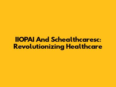 IIOPAI And Schealthcaresc: Revolutionizing Healthcare