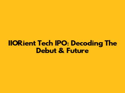 IIORient Tech IPO: Decoding The Debut & Future