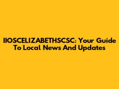 IIOSCELIZABETHSCSC: Your Guide To Local News And Updates