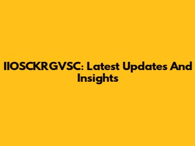 IIOSCKRGVSC: Latest Updates And Insights