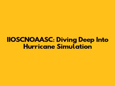 IIOSCNOAASC: Diving Deep Into Hurricane Simulation