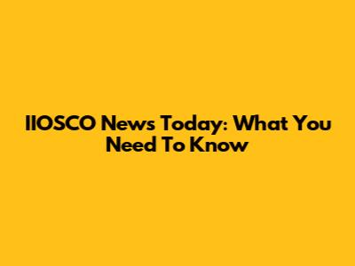 IIOSCO News Today: What You Need To Know