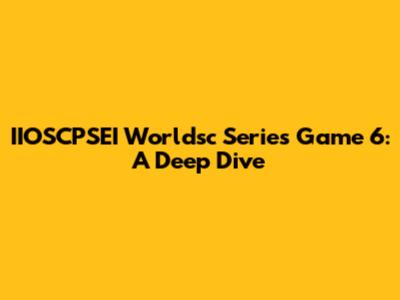 IIOSCPSEI Worldsc Series Game 6: A Deep Dive