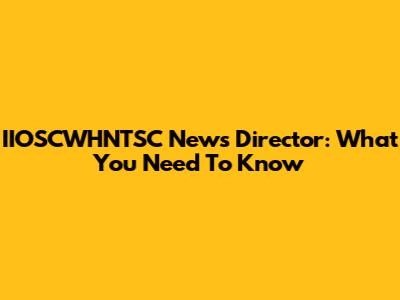 IIOSCWHNTSC News Director: What You Need To Know