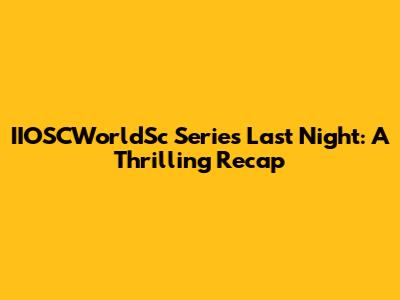IIOSCWorldSc Series Last Night: A Thrilling Recap