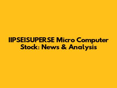 IIPSEISUPERSE Micro Computer Stock: News & Analysis