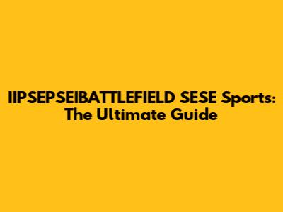IIPSEPSEIBATTLEFIELD SESE Sports: The Ultimate Guide