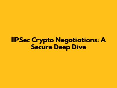 IIPSec Crypto Negotiations: A Secure Deep Dive