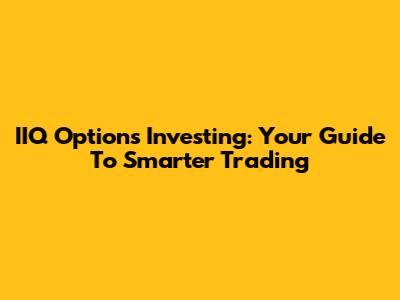 IIQ Options Investing: Your Guide To Smarter Trading