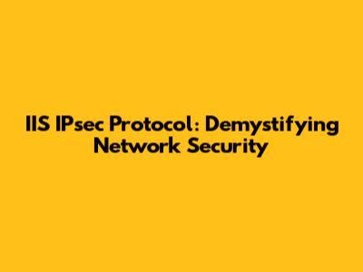 IIS IPsec Protocol: Demystifying Network Security