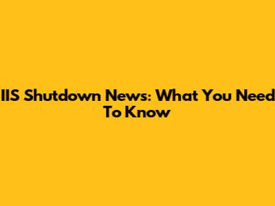 IIS Shutdown News: What You Need To Know