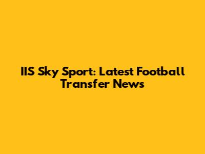 IIS Sky Sport: Latest Football Transfer News