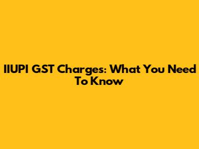 IIUPI GST Charges: What You Need To Know
