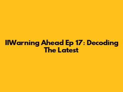 IIWarning Ahead Ep 17: Decoding The Latest