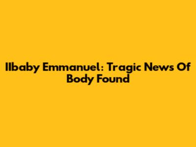IIbaby Emmanuel: Tragic News Of Body Found