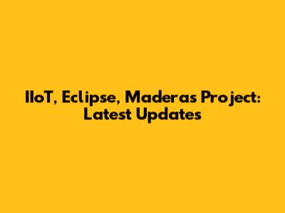 IIoT, Eclipse, Maderas Project: Latest Updates