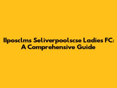 IIposclms Seliverpoolscse Ladies FC: A Comprehensive Guide