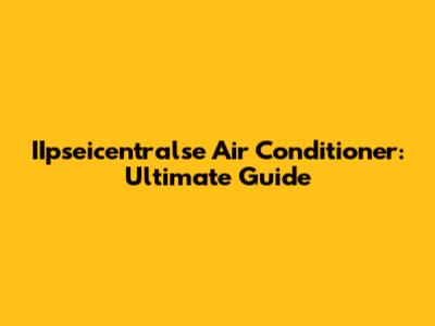 IIpseicentralse Air Conditioner: Ultimate Guide