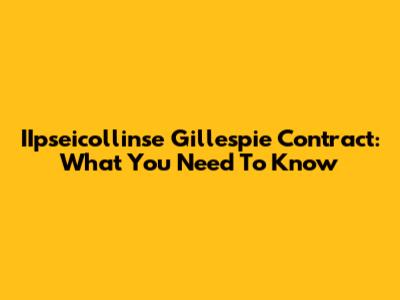 IIpseicollinse Gillespie Contract: What You Need To Know