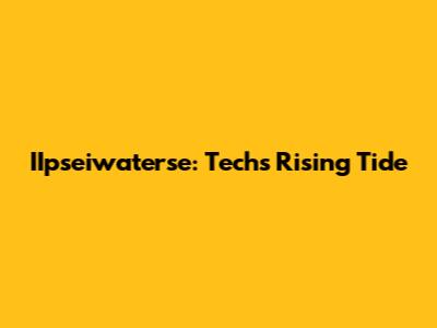 IIpseiwaterse: Tech's Rising Tide