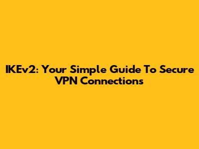 IKEv2: Your Simple Guide To Secure VPN Connections