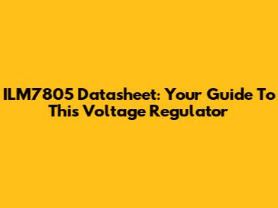 ILM7805 Datasheet: Your Guide To This Voltage Regulator