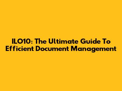 ILO10: The Ultimate Guide To Efficient Document Management