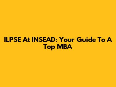 ILPSE At INSEAD: Your Guide To A Top MBA