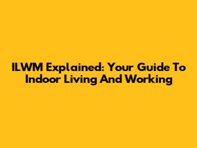 ILWM Explained: Your Guide To Indoor Living And Working