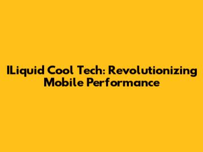 ILiquid Cool Tech: Revolutionizing Mobile Performance