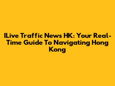 ILive Traffic News HK: Your Real-Time Guide To Navigating Hong Kong