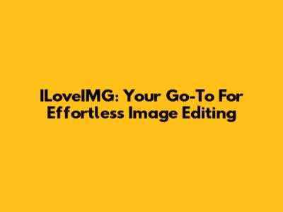 ILoveIMG: Your Go-To For Effortless Image Editing