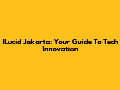ILucid Jakarta: Your Guide To Tech Innovation