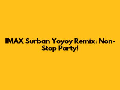 IMAX Surban Yoyoy Remix: Non-Stop Party!