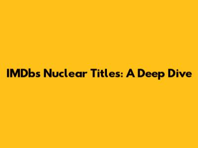IMDb's Nuclear Titles: A Deep Dive