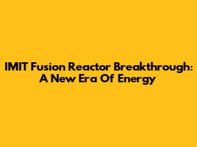 IMIT Fusion Reactor Breakthrough: A New Era Of Energy