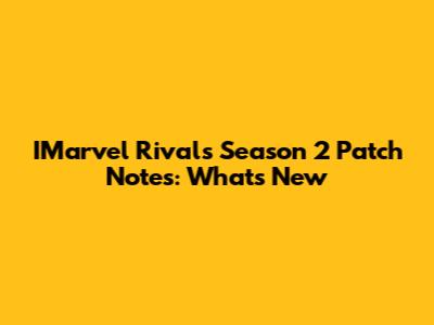 IMarvel Rivals Season 2 Patch Notes: What's New