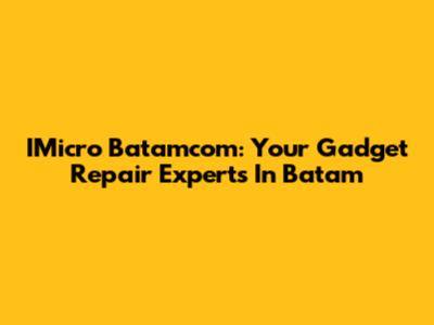 IMicro Batamcom: Your Gadget Repair Experts In Batam